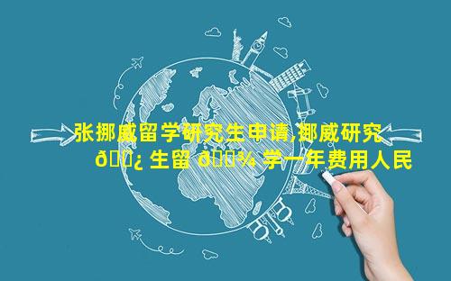 张挪威留学研究生申请,挪威研究 🌿 生留 🌾 学一年费用人民币